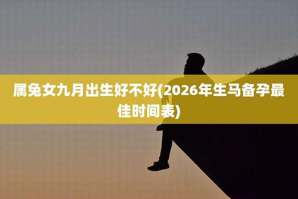 属兔女九月出生好不好(2026年生马备孕最佳时间表)