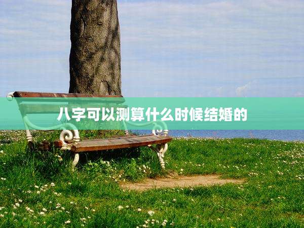 八字可以测算什么时候结婚的