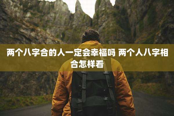 两个八字合的人一定会幸福吗 两个人八字相合怎样看