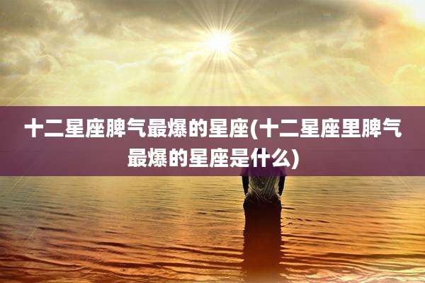 十二星座脾气最爆的星座(十二星座里脾气最爆的星座是什么)