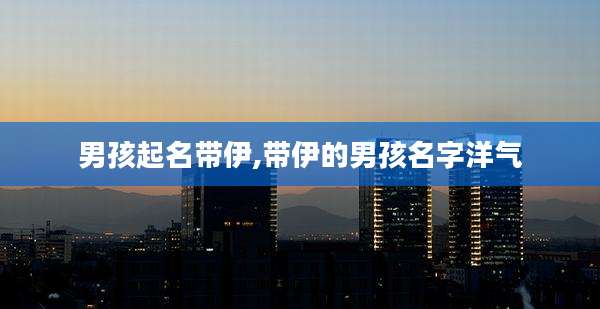 男孩起名带伊,带伊的男孩名字洋气