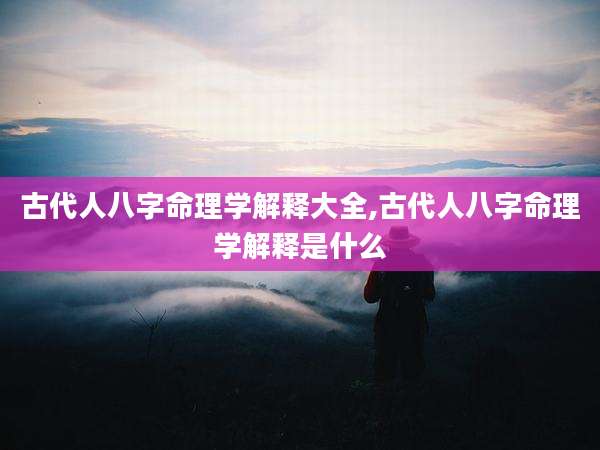 古代人八字命理学解释大全,古代人八字命理学解释是什么