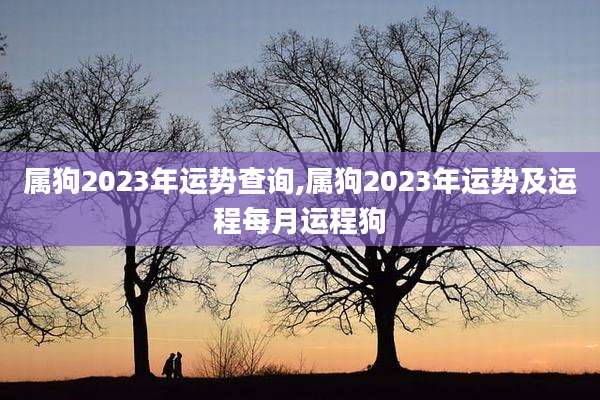 属狗2023年运势查询,属狗2023年运势及运程每月运程狗