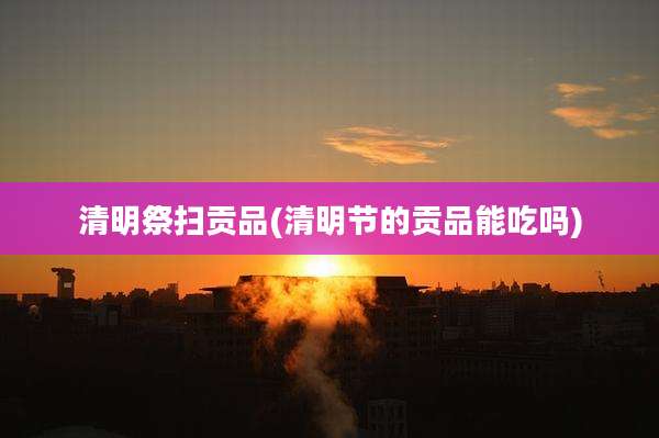 清明祭扫贡品(清明节的贡品能吃吗)