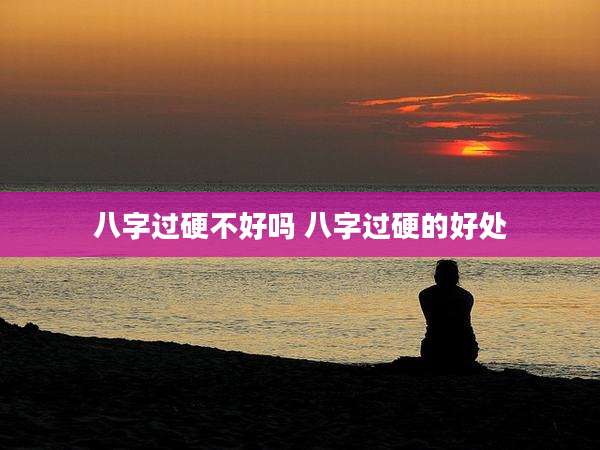 八字过硬不好吗 八字过硬的好处
