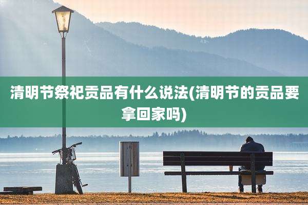 清明节祭祀贡品有什么说法(清明节的贡品要拿回家吗)