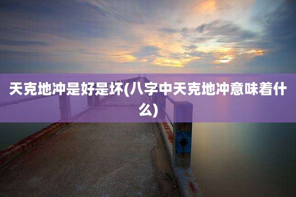 天克地冲是好是坏(八字中天克地冲意味着什么)