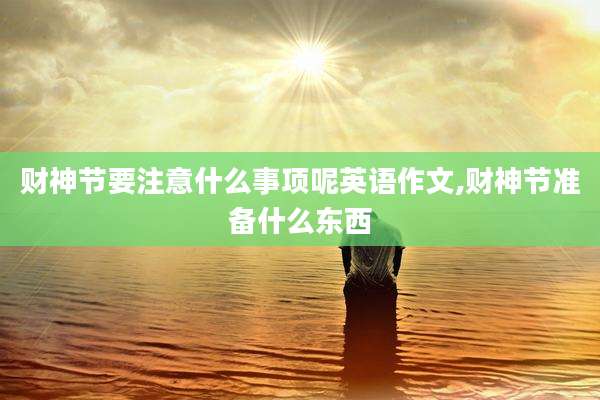 财神节要注意什么事项呢英语作文,财神节准备什么东西