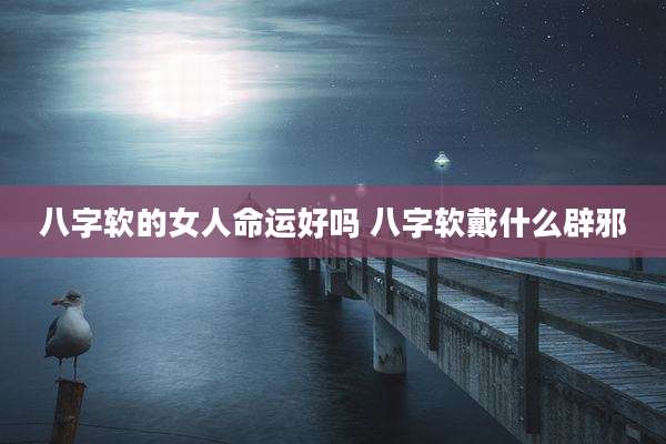 八字软的女人命运好吗 八字软戴什么辟邪