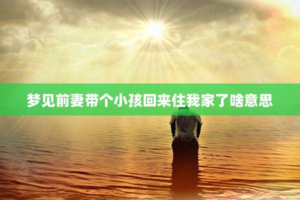 梦见前妻带个小孩回来住我家了啥意思