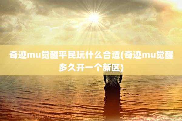奇迹mu觉醒平民玩什么合适(奇迹mu觉醒多久开一个新区)