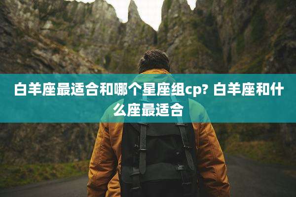 白羊座最适合和哪个星座组cp? 白羊座和什么座最适合
