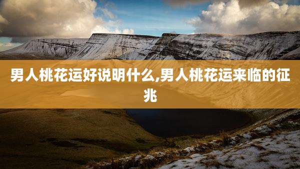 男人桃花运好说明什么,男人桃花运来临的征兆
