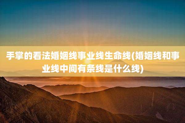 手掌的看法婚姻线事业线生命线(婚姻线和事业线中间有条线是什么线)