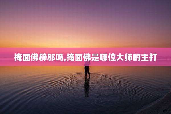 掩面佛辟邪吗,掩面佛是哪位大师的主打