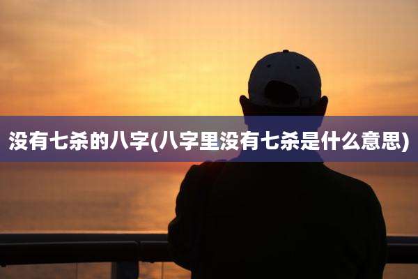 没有七杀的八字(八字里没有七杀是什么意思)