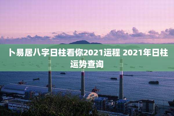 卜易居八字日柱看你2021运程 2021年日柱运势查询