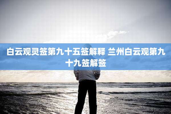 白云观灵签第九十五签解释 兰州白云观第九十九签解签