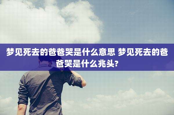 梦见死去的爸爸哭是什么意思 梦见死去的爸爸哭是什么兆头?