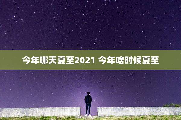 今年哪天夏至2021 今年啥时候夏至