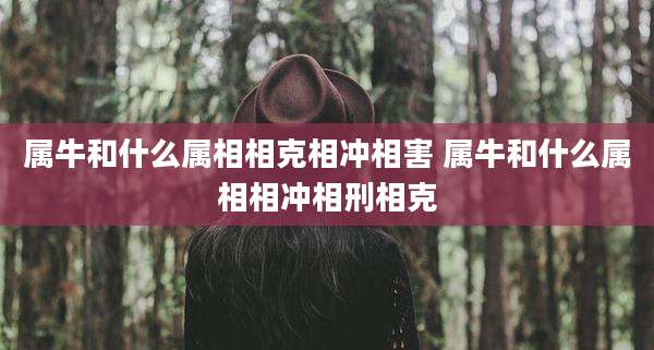 属牛和什么属相相克相冲相害 属牛和什么属相相冲相刑相克