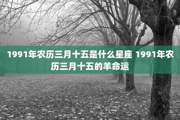 1991年农历三月十五是什么星座 1991年农历三月十五的羊命运