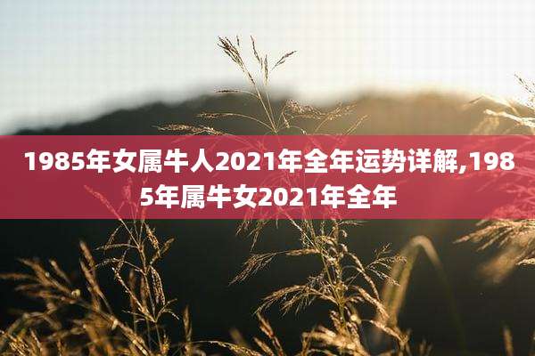 1985年女属牛人2021年全年运势详解,1985年属牛女2021年全年