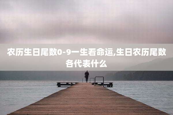 农历生日尾数0-9一生看命运,生日农历尾数各代表什么