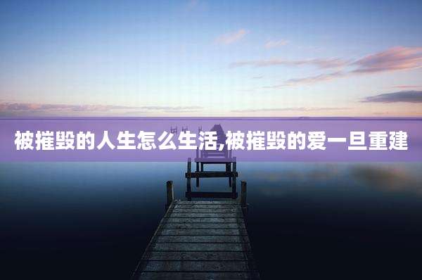 被摧毁的人生怎么生活,被摧毁的爱一旦重建