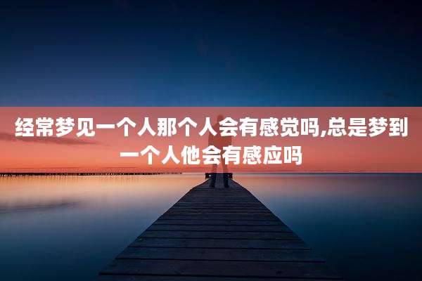 经常梦见一个人那个人会有感觉吗,总是梦到一个人他会有感应吗