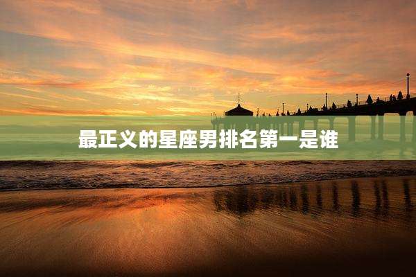 最正义的星座男排名第一是谁