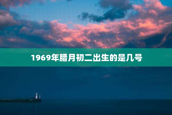 1969年腊月初二出生的是几号