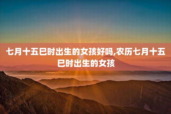 七月十五巳时出生的女孩好吗,农历七月十五巳时出生的女孩