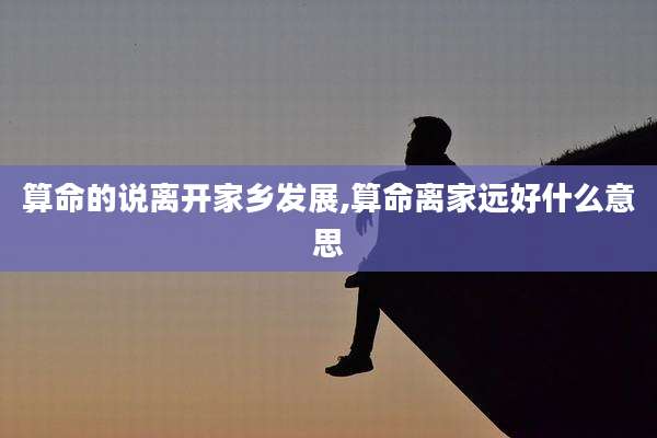 算命的说离开家乡发展,算命离家远好什么意思
