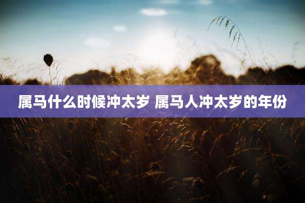 属马什么时候冲太岁 属马人冲太岁的年份