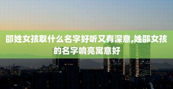 邵姓女孩取什么名字好听又有深意,姓邵女孩的名字响亮寓意好