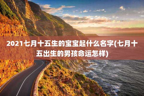 2021七月十五生的宝宝起什么名字(七月十五出生的男孩命运怎样)