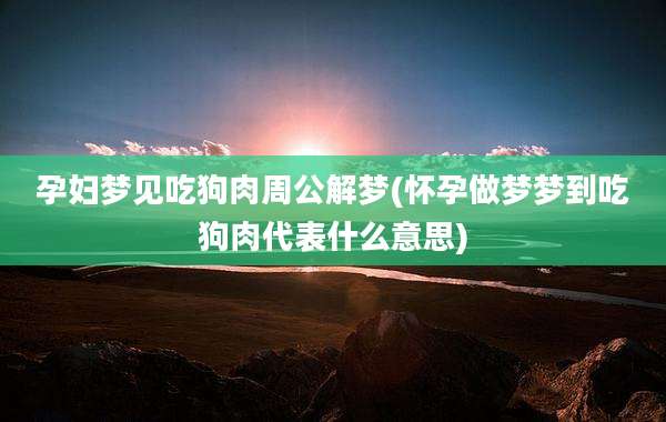 孕妇梦见吃狗肉周公解梦(怀孕做梦梦到吃狗肉代表什么意思)