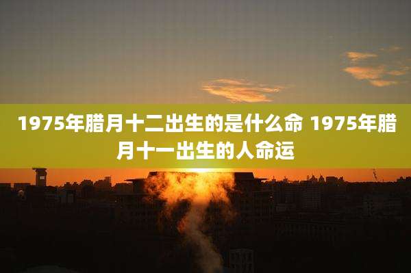 1975年腊月十二出生的是什么命 1975年腊月十一出生的人命运