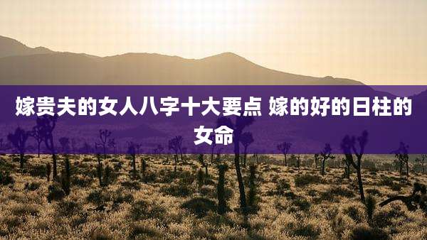 嫁贵夫的女人八字十大要点 嫁的好的日柱的女命