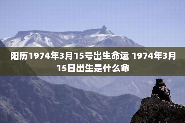 阳历1974年3月15号出生命运 1974年3月15日出生是什么命