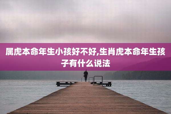 属虎本命年生小孩好不好,生肖虎本命年生孩子有什么说法