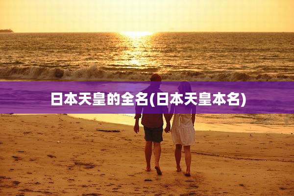 日本天皇的全名(日本天皇本名)