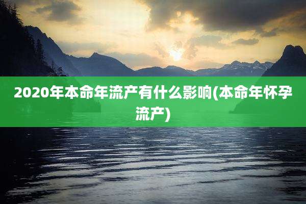 2020年本命年流产有什么影响(本命年怀孕流产)