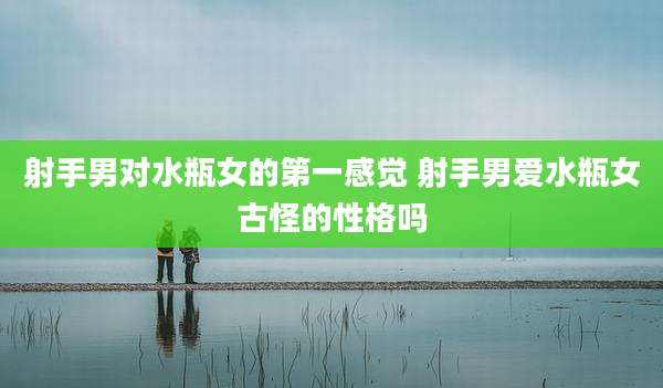 射手男对水瓶女的第一感觉 射手男爱水瓶女古怪的性格吗