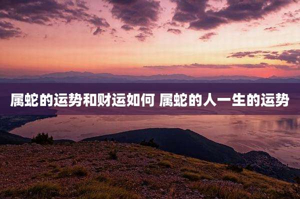 属蛇的运势和财运如何 属蛇的人一生的运势