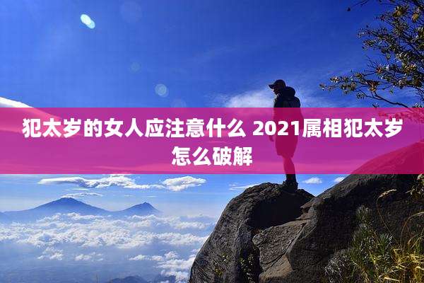 犯太岁的女人应注意什么 2021属相犯太岁怎么破解