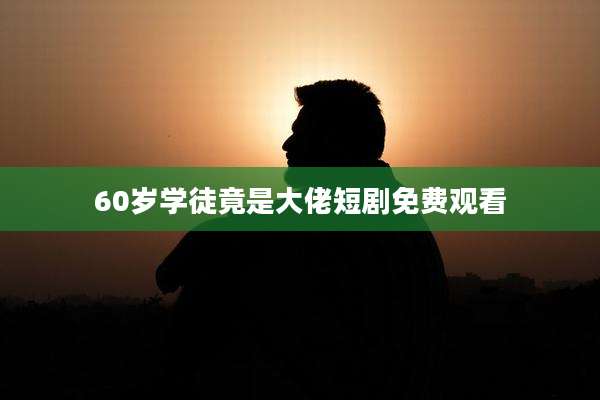 60岁学徒竟是大佬短剧免费观看