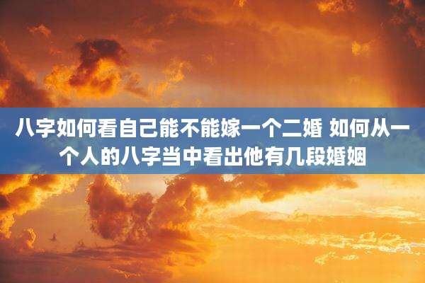 八字如何看自己能不能嫁一个二婚 如何从一个人的八字当中看出他有几段婚姻