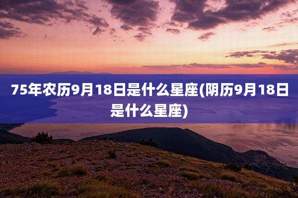 75年农历9月18日是什么星座(阴历9月18日是什么星座)